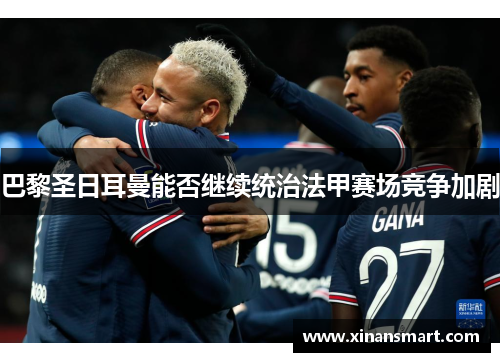 巴黎圣日耳曼能否继续统治法甲赛场竞争加剧 巴黎圣日耳曼能否继续统治法甲赛场竞争加剧