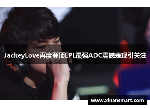 JackeyLove再度登顶LPL最强ADC震撼表现引关注 JackeyLove再度登顶LPL最强ADC震撼表现引关注