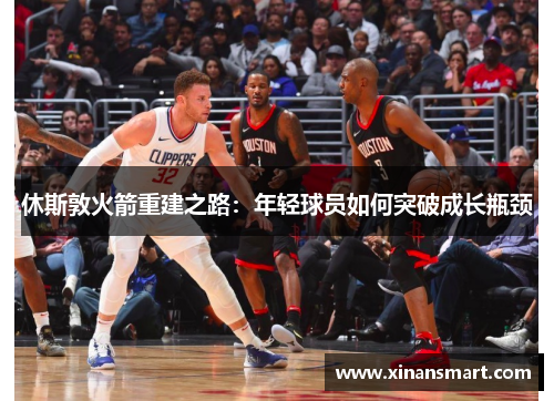 休斯敦火箭重建之路:年轻球员如何突破成长瓶颈 休斯敦火箭重建之路:年轻球员如何突破成长瓶颈